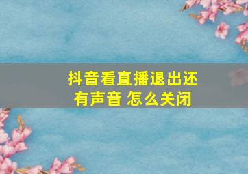 抖音看直播退出还有声音 怎么关闭